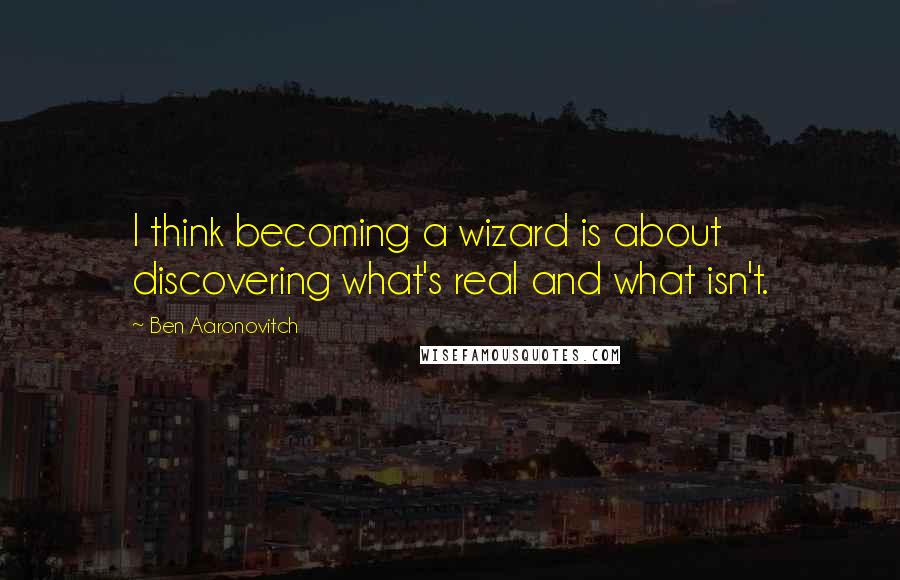 Ben Aaronovitch Quotes: I think becoming a wizard is about discovering what's real and what isn't.