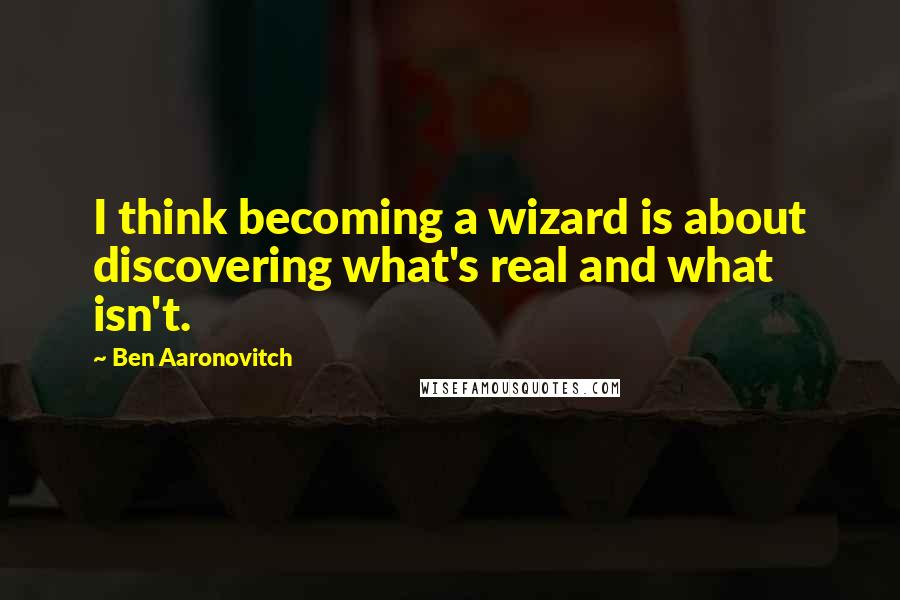 Ben Aaronovitch Quotes: I think becoming a wizard is about discovering what's real and what isn't.