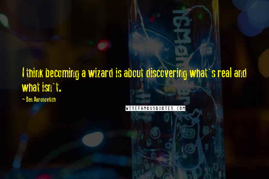 Ben Aaronovitch Quotes: I think becoming a wizard is about discovering what's real and what isn't.