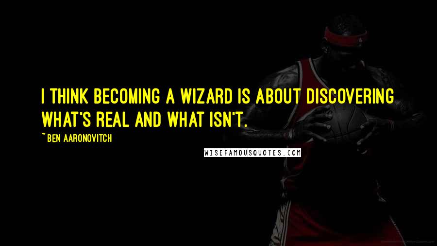 Ben Aaronovitch Quotes: I think becoming a wizard is about discovering what's real and what isn't.