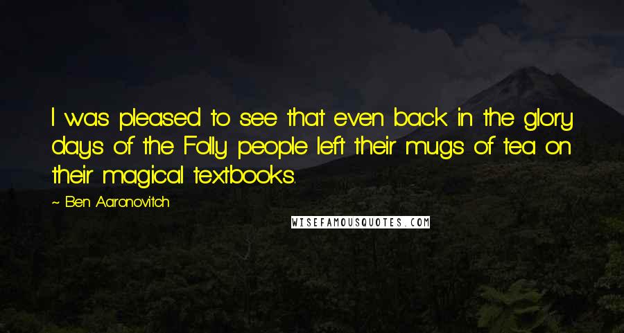 Ben Aaronovitch Quotes: I was pleased to see that even back in the glory days of the Folly people left their mugs of tea on their magical textbooks.