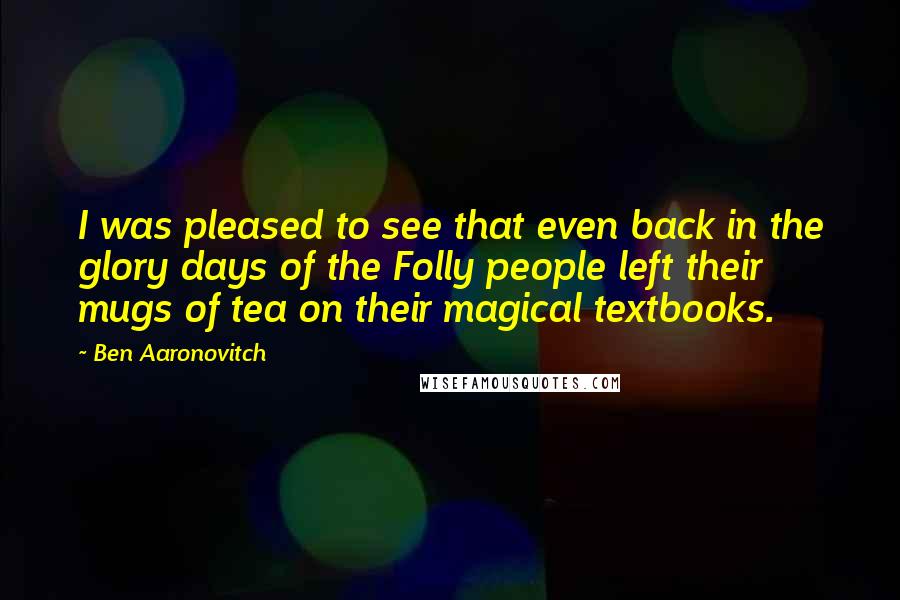 Ben Aaronovitch Quotes: I was pleased to see that even back in the glory days of the Folly people left their mugs of tea on their magical textbooks.