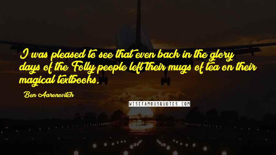 Ben Aaronovitch Quotes: I was pleased to see that even back in the glory days of the Folly people left their mugs of tea on their magical textbooks.