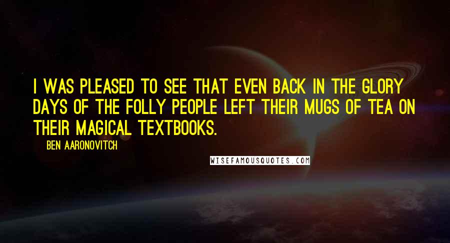 Ben Aaronovitch Quotes: I was pleased to see that even back in the glory days of the Folly people left their mugs of tea on their magical textbooks.