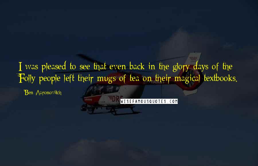 Ben Aaronovitch Quotes: I was pleased to see that even back in the glory days of the Folly people left their mugs of tea on their magical textbooks.