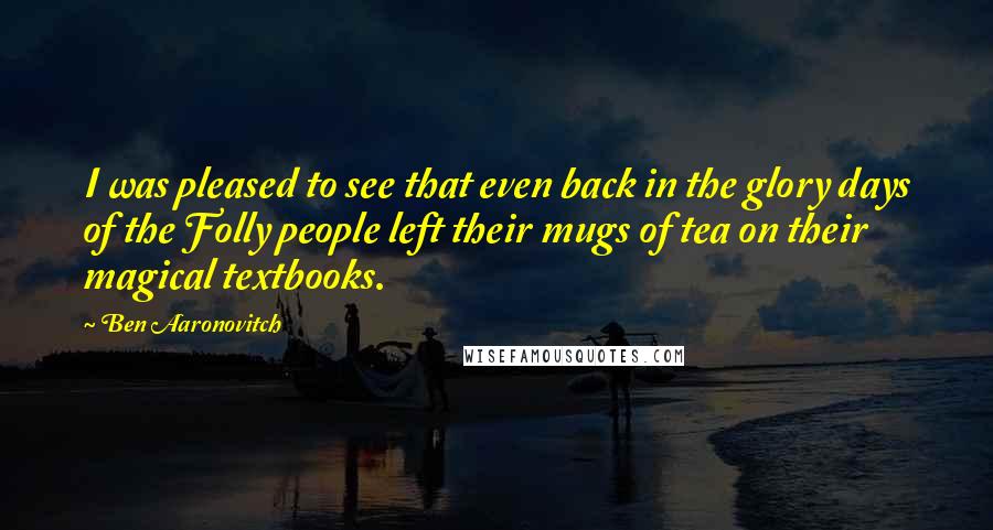 Ben Aaronovitch Quotes: I was pleased to see that even back in the glory days of the Folly people left their mugs of tea on their magical textbooks.