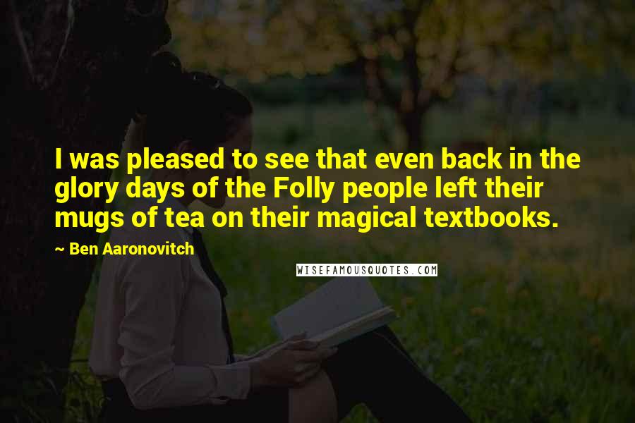 Ben Aaronovitch Quotes: I was pleased to see that even back in the glory days of the Folly people left their mugs of tea on their magical textbooks.