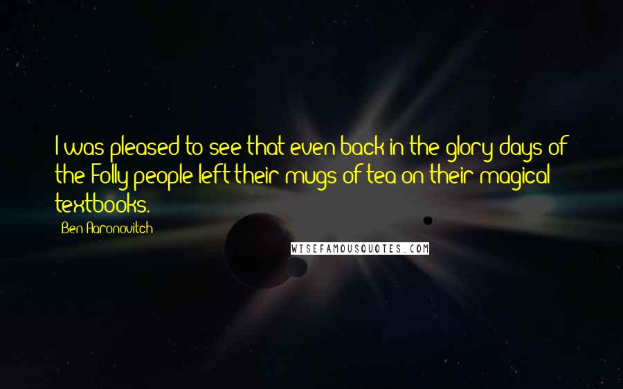 Ben Aaronovitch Quotes: I was pleased to see that even back in the glory days of the Folly people left their mugs of tea on their magical textbooks.