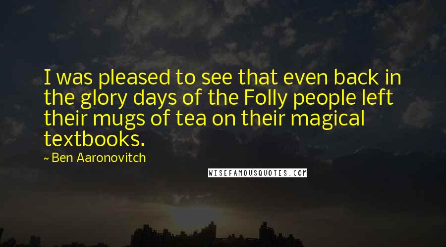 Ben Aaronovitch Quotes: I was pleased to see that even back in the glory days of the Folly people left their mugs of tea on their magical textbooks.