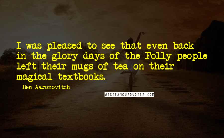 Ben Aaronovitch Quotes: I was pleased to see that even back in the glory days of the Folly people left their mugs of tea on their magical textbooks.