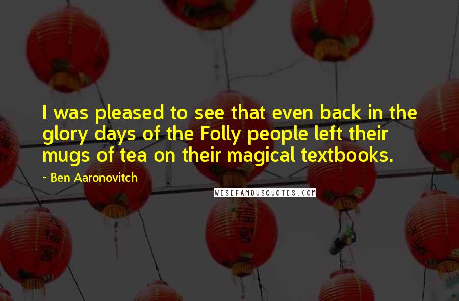 Ben Aaronovitch Quotes: I was pleased to see that even back in the glory days of the Folly people left their mugs of tea on their magical textbooks.