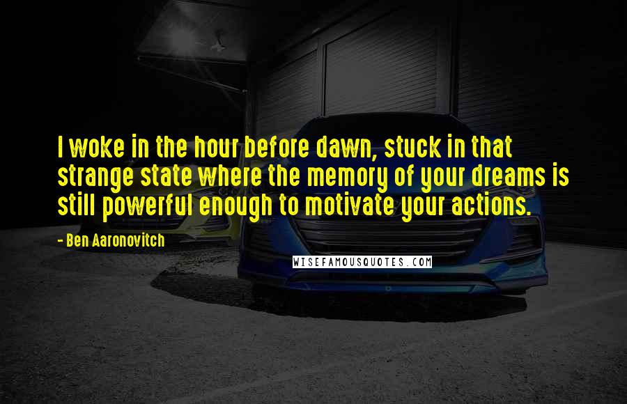 Ben Aaronovitch Quotes: I woke in the hour before dawn, stuck in that strange state where the memory of your dreams is still powerful enough to motivate your actions.