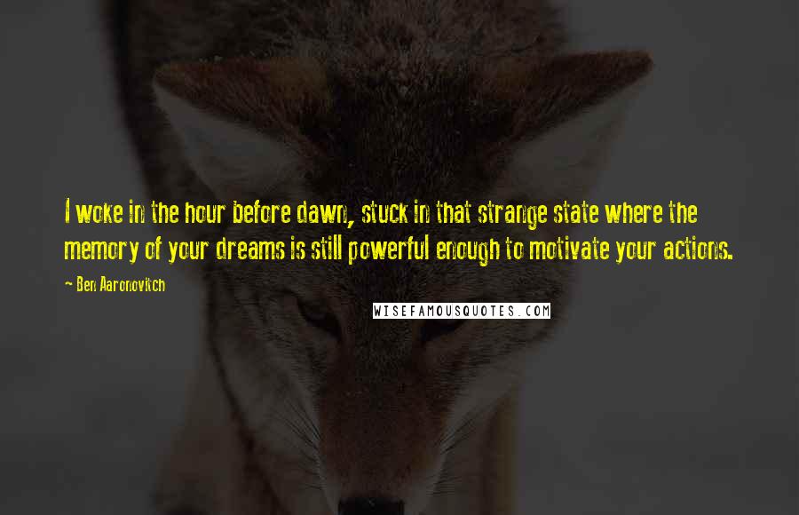 Ben Aaronovitch Quotes: I woke in the hour before dawn, stuck in that strange state where the memory of your dreams is still powerful enough to motivate your actions.