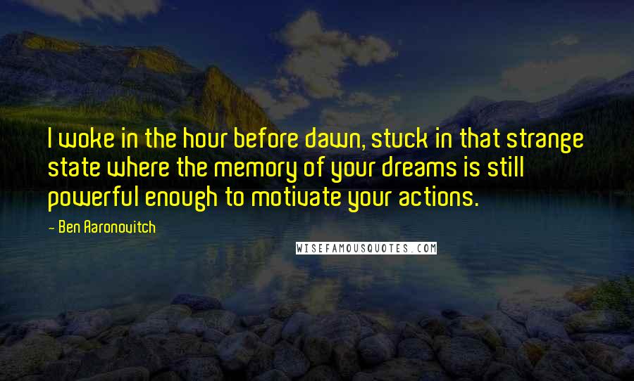 Ben Aaronovitch Quotes: I woke in the hour before dawn, stuck in that strange state where the memory of your dreams is still powerful enough to motivate your actions.