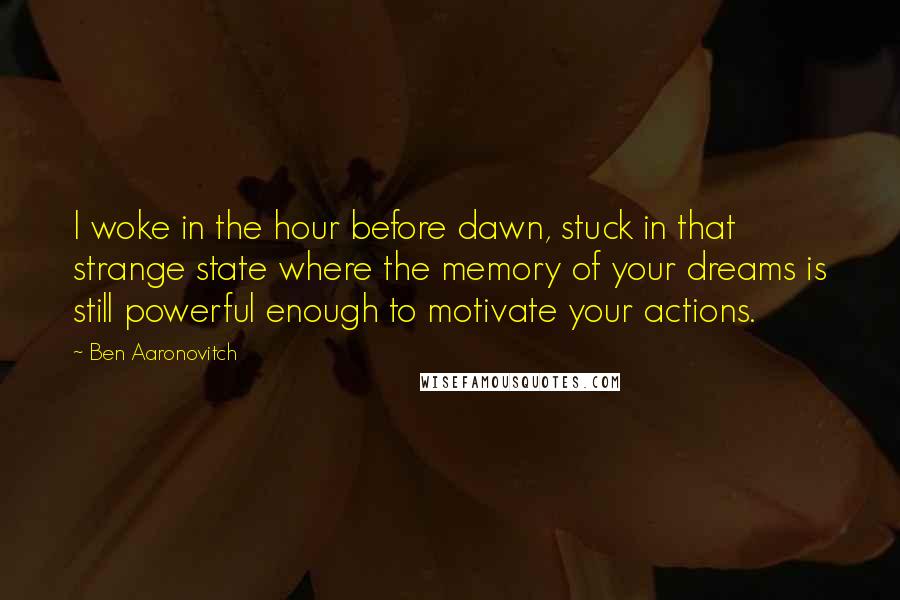 Ben Aaronovitch Quotes: I woke in the hour before dawn, stuck in that strange state where the memory of your dreams is still powerful enough to motivate your actions.