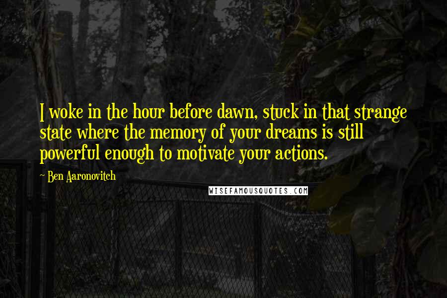 Ben Aaronovitch Quotes: I woke in the hour before dawn, stuck in that strange state where the memory of your dreams is still powerful enough to motivate your actions.