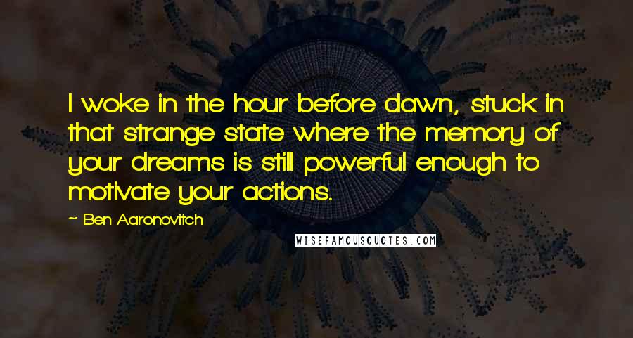 Ben Aaronovitch Quotes: I woke in the hour before dawn, stuck in that strange state where the memory of your dreams is still powerful enough to motivate your actions.
