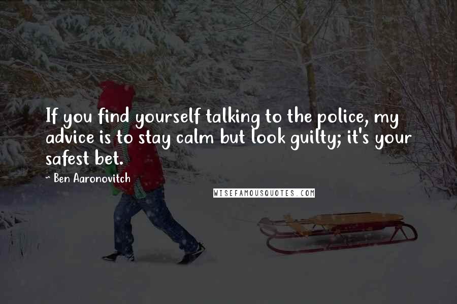 Ben Aaronovitch Quotes: If you find yourself talking to the police, my advice is to stay calm but look guilty; it's your safest bet.