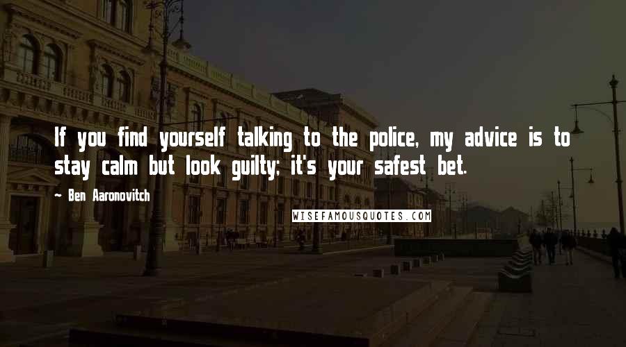 Ben Aaronovitch Quotes: If you find yourself talking to the police, my advice is to stay calm but look guilty; it's your safest bet.