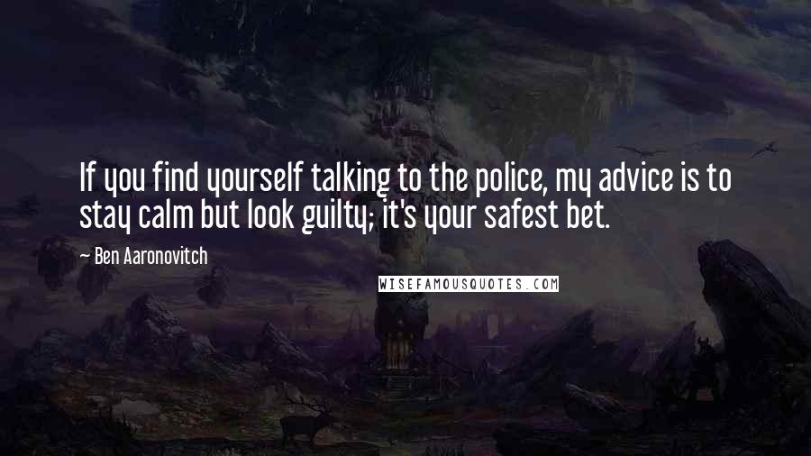 Ben Aaronovitch Quotes: If you find yourself talking to the police, my advice is to stay calm but look guilty; it's your safest bet.