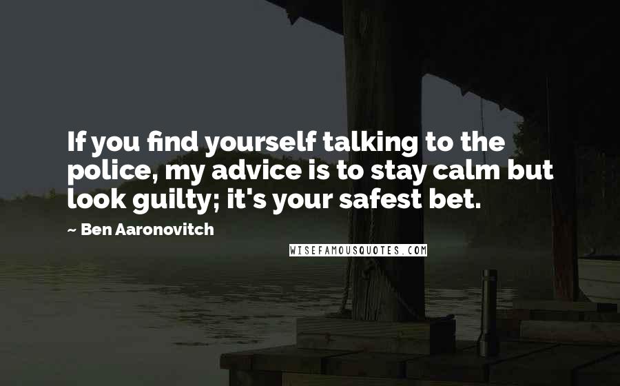 Ben Aaronovitch Quotes: If you find yourself talking to the police, my advice is to stay calm but look guilty; it's your safest bet.