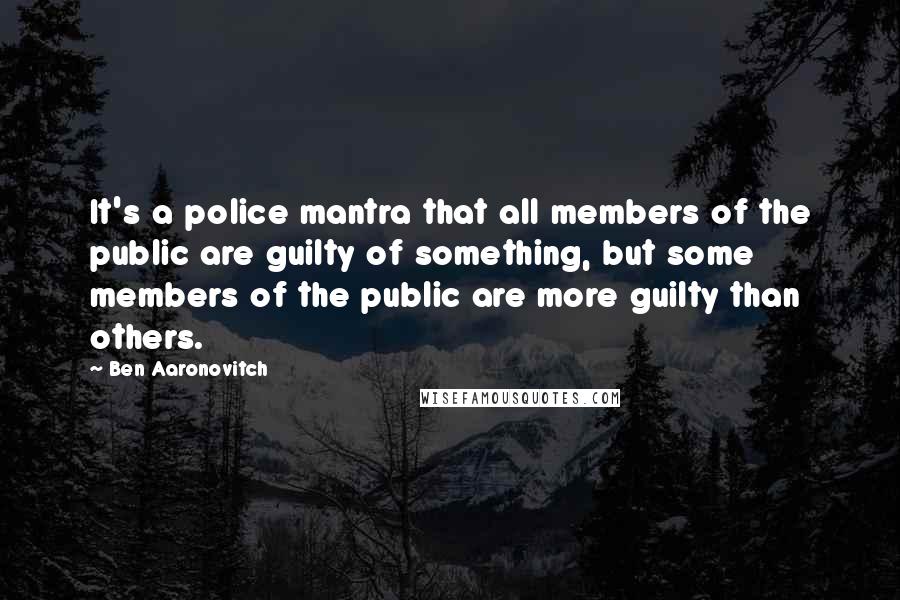 Ben Aaronovitch Quotes: It's a police mantra that all members of the public are guilty of something, but some members of the public are more guilty than others.