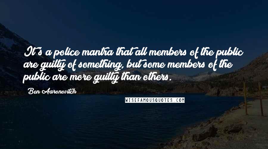 Ben Aaronovitch Quotes: It's a police mantra that all members of the public are guilty of something, but some members of the public are more guilty than others.