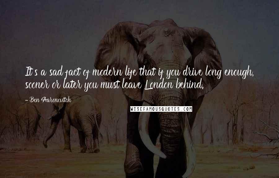 Ben Aaronovitch Quotes: It's a sad fact of modern life that if you drive long enough, sooner or later you must leave London behind.