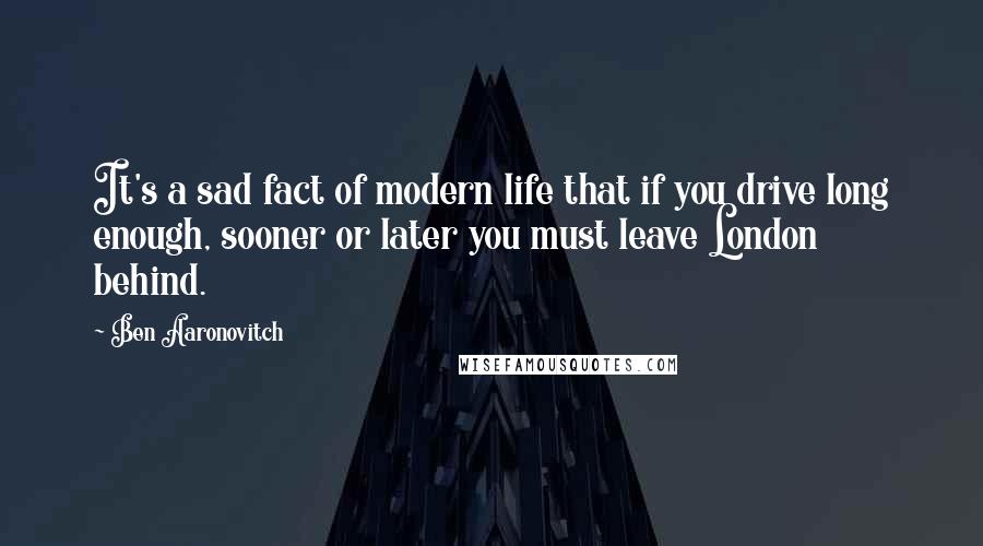 Ben Aaronovitch Quotes: It's a sad fact of modern life that if you drive long enough, sooner or later you must leave London behind.