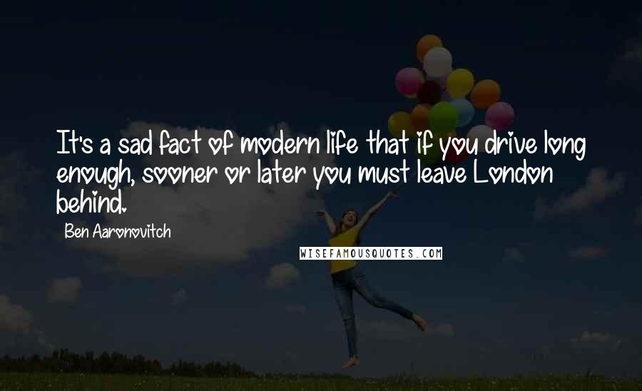 Ben Aaronovitch Quotes: It's a sad fact of modern life that if you drive long enough, sooner or later you must leave London behind.