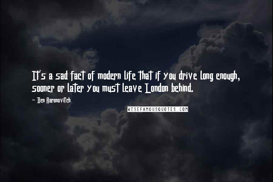 Ben Aaronovitch Quotes: It's a sad fact of modern life that if you drive long enough, sooner or later you must leave London behind.