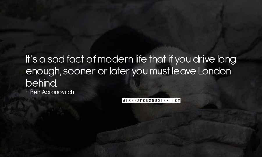 Ben Aaronovitch Quotes: It's a sad fact of modern life that if you drive long enough, sooner or later you must leave London behind.