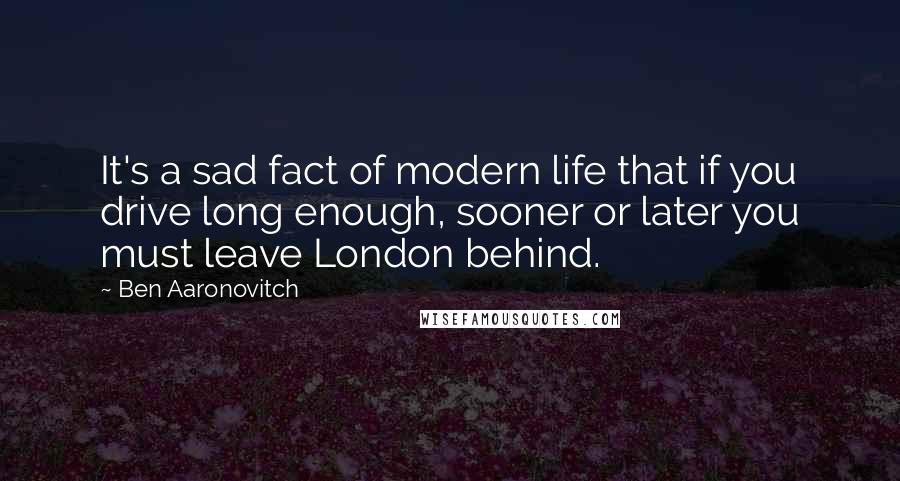 Ben Aaronovitch Quotes: It's a sad fact of modern life that if you drive long enough, sooner or later you must leave London behind.
