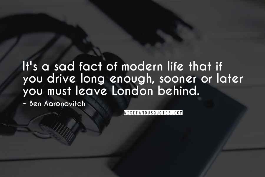 Ben Aaronovitch Quotes: It's a sad fact of modern life that if you drive long enough, sooner or later you must leave London behind.