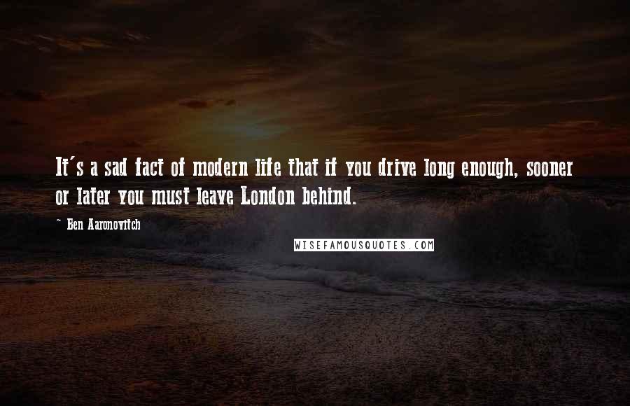 Ben Aaronovitch Quotes: It's a sad fact of modern life that if you drive long enough, sooner or later you must leave London behind.