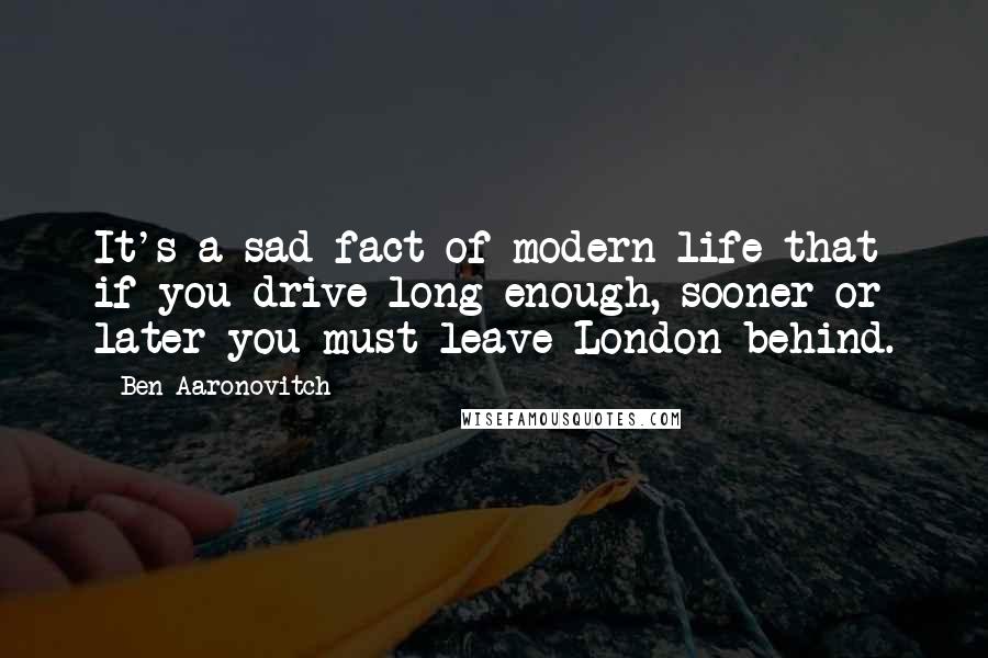 Ben Aaronovitch Quotes: It's a sad fact of modern life that if you drive long enough, sooner or later you must leave London behind.