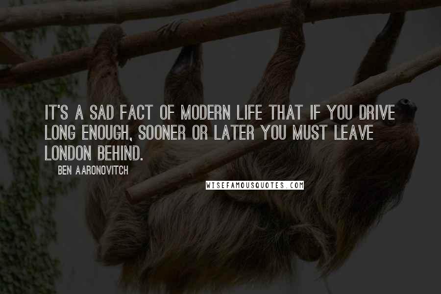 Ben Aaronovitch Quotes: It's a sad fact of modern life that if you drive long enough, sooner or later you must leave London behind.