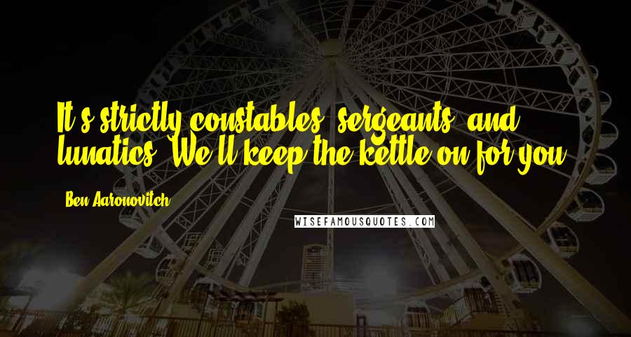 Ben Aaronovitch Quotes: It's strictly constables, sergeants, and lunatics. We'll keep the kettle on for you.