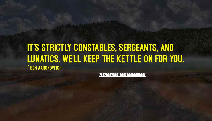 Ben Aaronovitch Quotes: It's strictly constables, sergeants, and lunatics. We'll keep the kettle on for you.