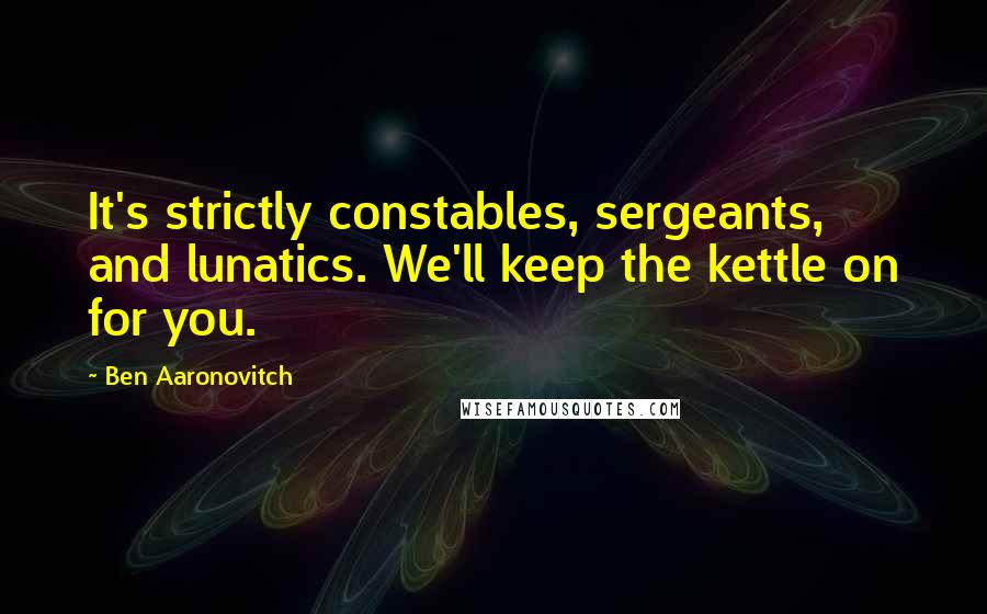 Ben Aaronovitch Quotes: It's strictly constables, sergeants, and lunatics. We'll keep the kettle on for you.