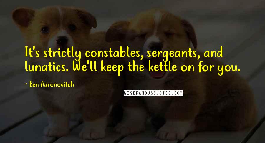 Ben Aaronovitch Quotes: It's strictly constables, sergeants, and lunatics. We'll keep the kettle on for you.