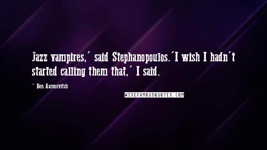 Ben Aaronovitch Quotes: Jazz vampires,' said Stephanopoulos.'I wish I hadn't started calling them that,' I said.