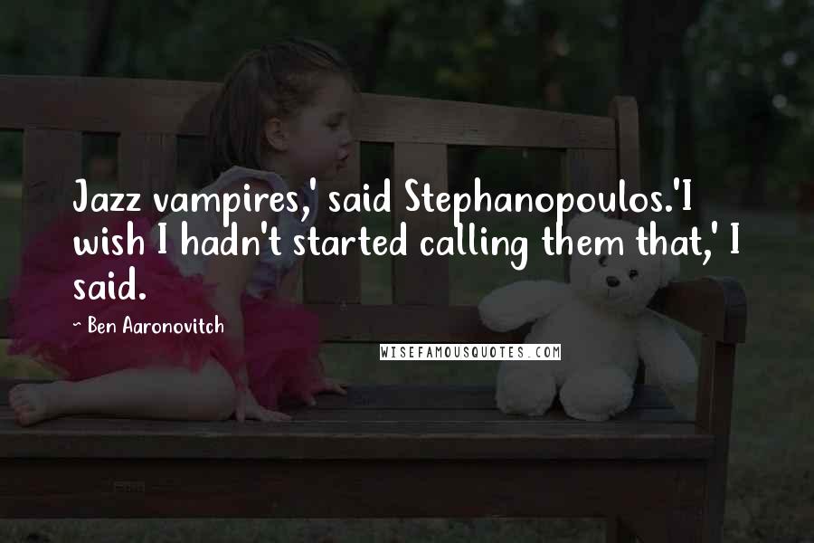 Ben Aaronovitch Quotes: Jazz vampires,' said Stephanopoulos.'I wish I hadn't started calling them that,' I said.