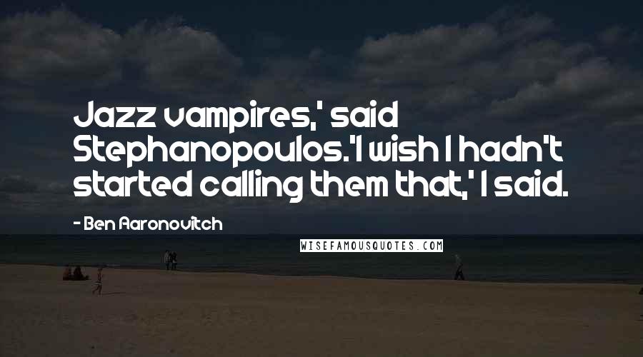 Ben Aaronovitch Quotes: Jazz vampires,' said Stephanopoulos.'I wish I hadn't started calling them that,' I said.