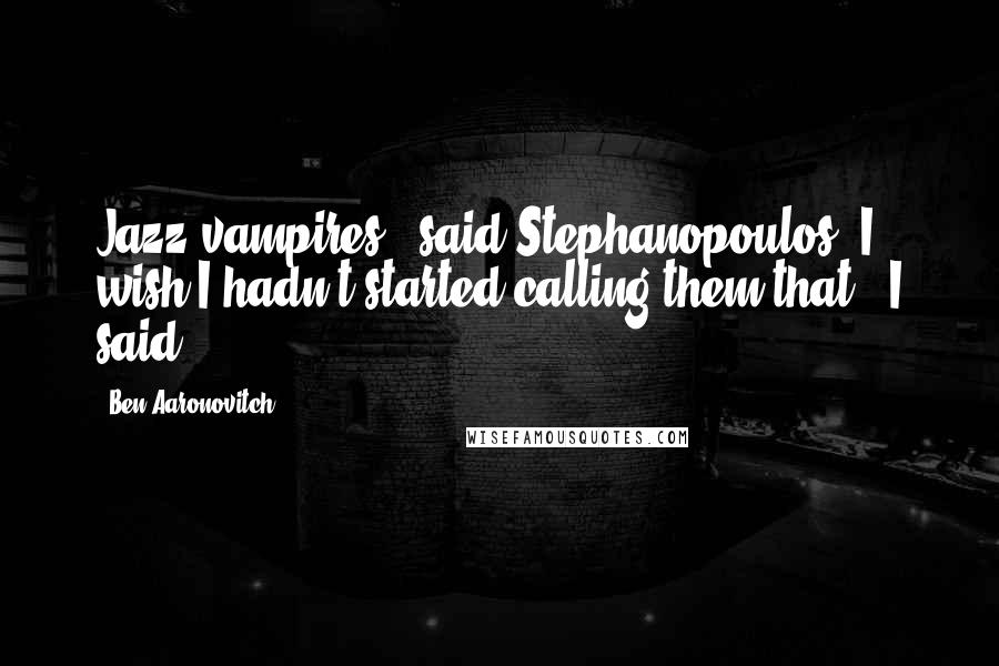 Ben Aaronovitch Quotes: Jazz vampires,' said Stephanopoulos.'I wish I hadn't started calling them that,' I said.