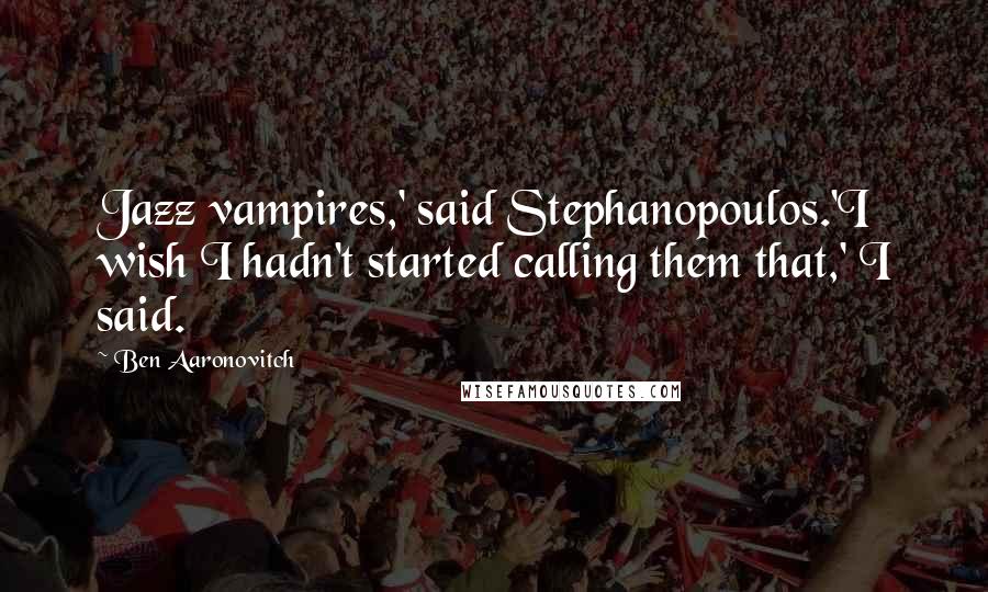 Ben Aaronovitch Quotes: Jazz vampires,' said Stephanopoulos.'I wish I hadn't started calling them that,' I said.