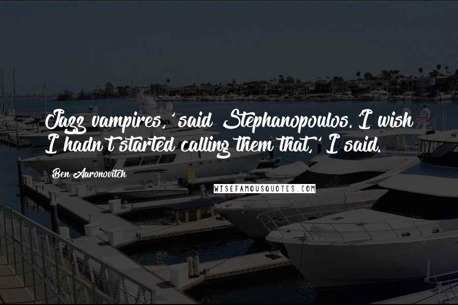 Ben Aaronovitch Quotes: Jazz vampires,' said Stephanopoulos.'I wish I hadn't started calling them that,' I said.