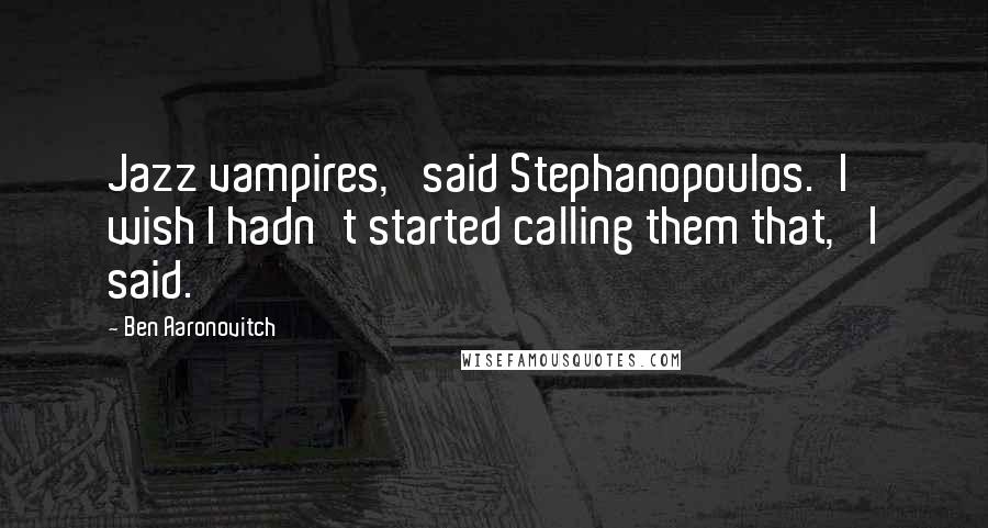 Ben Aaronovitch Quotes: Jazz vampires,' said Stephanopoulos.'I wish I hadn't started calling them that,' I said.