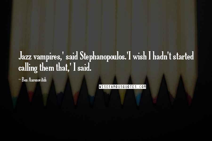 Ben Aaronovitch Quotes: Jazz vampires,' said Stephanopoulos.'I wish I hadn't started calling them that,' I said.