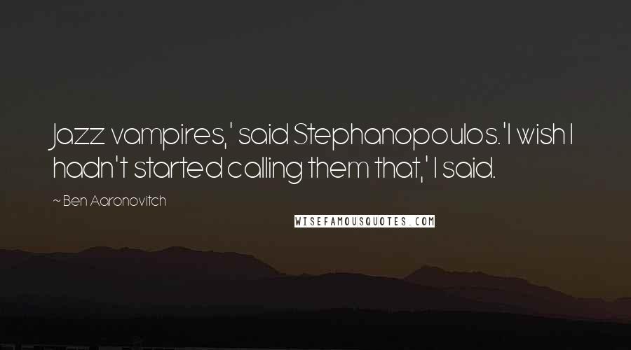 Ben Aaronovitch Quotes: Jazz vampires,' said Stephanopoulos.'I wish I hadn't started calling them that,' I said.